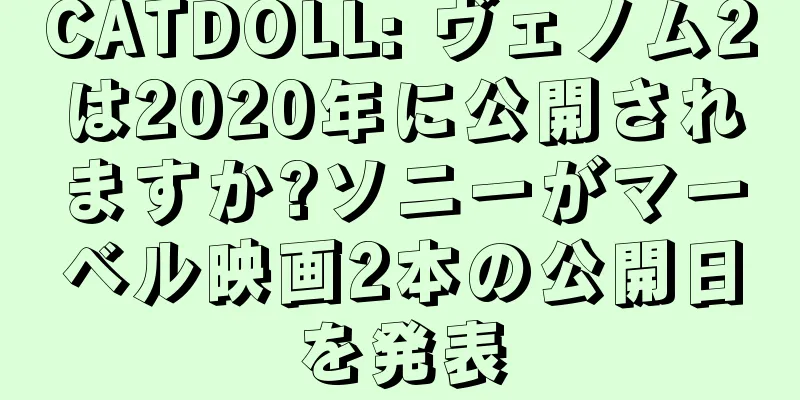 CATDOLL: ヴェノム2は2020年に公開されますか?ソニーがマーベル映画2本の公開日を発表