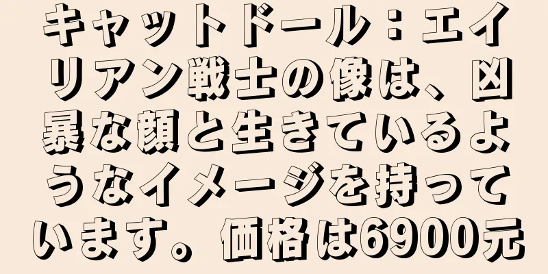 キャットドール：エイリアン戦士の像は、凶暴な顔と生きているようなイメージを持っています。価格は6900元