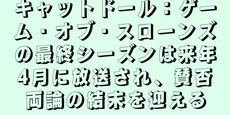 キャットドール：ゲーム・オブ・スローンズの最終シーズンは来年4月に放送され、賛否両論の結末を迎える