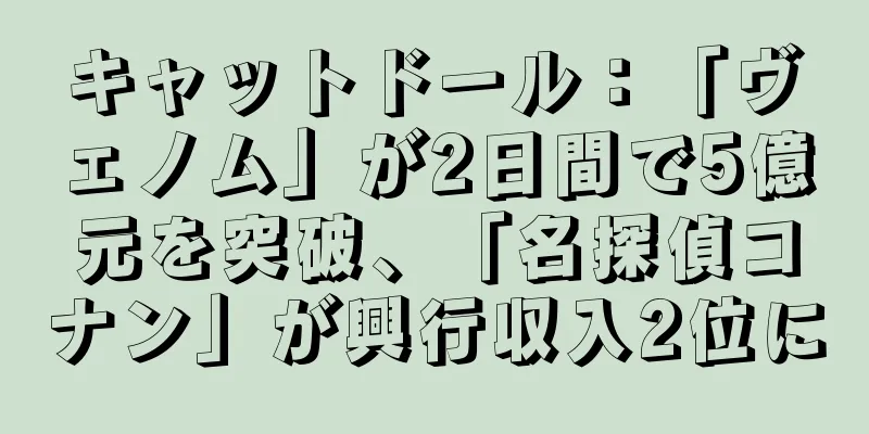 キャットドール：「ヴェノム」が2日間で5億元を突破、「名探偵コナン」が興行収入2位に