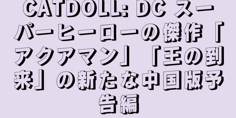 CATDOLL: DC スーパーヒーローの傑作「アクアマン」「王の到来」の新たな中国版予告編