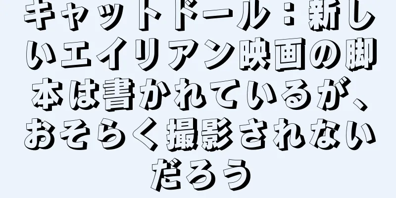 キャットドール：新しいエイリアン映画の脚本は書かれているが、おそらく撮影されないだろう