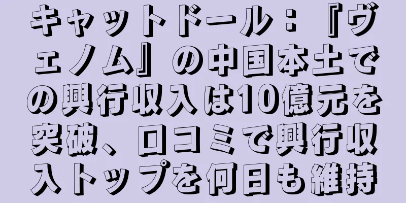 キャットドール：『ヴェノム』の中国本土での興行収入は10億元を突破、口コミで興行収入トップを何日も維持