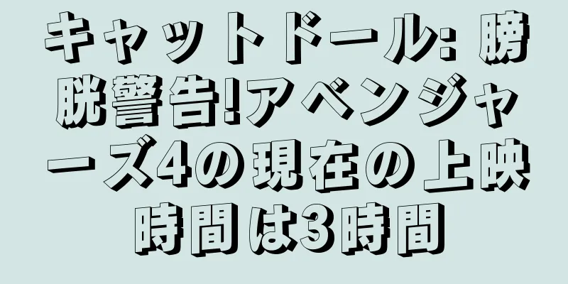 キャットドール: 膀胱警告!アベンジャーズ4の現在の上映時間は3時間