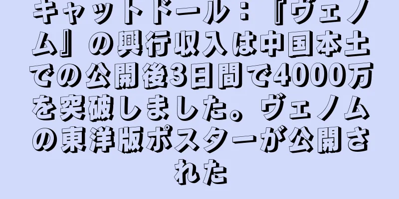 キャットドール：『ヴェノム』の興行収入は中国本土での公開後3日間で4000万を突破しました。ヴェノムの東洋版ポスターが公開された