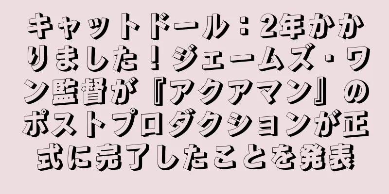 キャットドール：2年かかりました！ジェームズ・ワン監督が『アクアマン』のポストプロダクションが正式に完了したことを発表