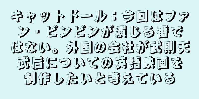 キャットドール：今回はファン・ビンビンが演じる番ではない。外国の会社が武則天武后についての英語映画を制作したいと考えている