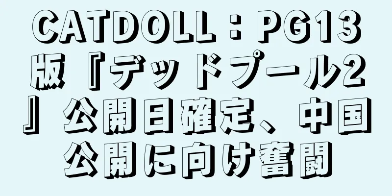 CATDOLL：PG13版『デッドプール2』公開日確定、中国公開に向け奮闘