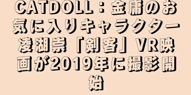 CATDOLL：金庸のお気に入りキャラクター凌湖崇「剣客」VR映画が2019年に撮影開始