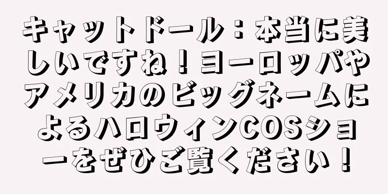 キャットドール：本当に美しいですね！ヨーロッパやアメリカのビッグネームによるハロウィンCOSショーをぜひご覧ください！