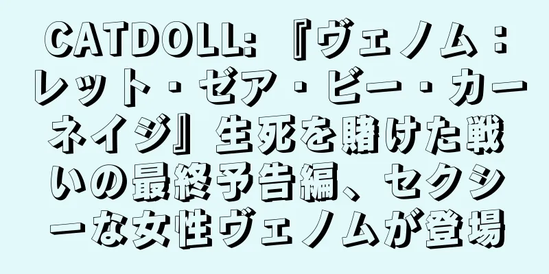 CATDOLL: 『ヴェノム：レット・ゼア・ビー・カーネイジ』生死を賭けた戦いの最終予告編、セクシーな女性ヴェノムが登場