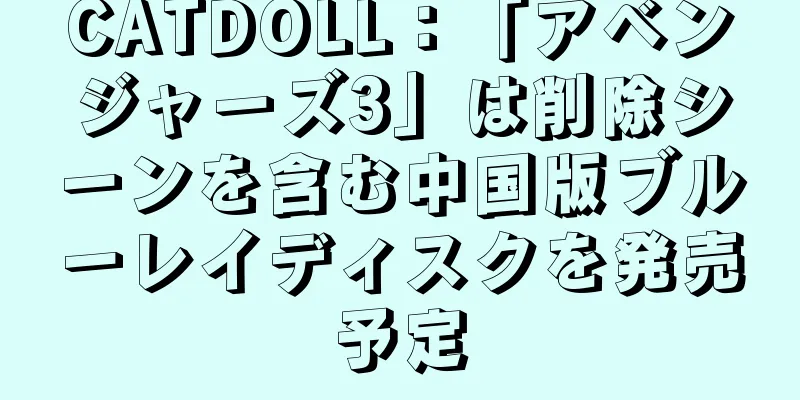 CATDOLL：「アベンジャーズ3」は削除シーンを含む中国版ブルーレイディスクを発売予定