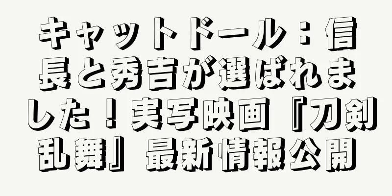 キャットドール：信長と秀吉が選ばれました！実写映画『刀剣乱舞』最新情報公開