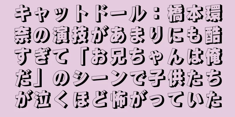 キャットドール：橋本環奈の演技があまりにも酷すぎて「お兄ちゃんは俺だ」のシーンで子供たちが泣くほど怖がっていた