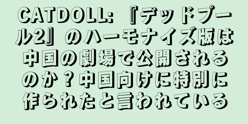 CATDOLL: 『デッドプール2』のハーモナイズ版は中国の劇場で公開されるのか？中国向けに特別に作られたと言われている