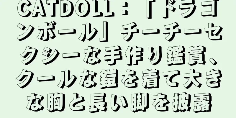 CATDOLL：「ドラゴンボール」チーチーセクシーな手作り鑑賞、クールな鎧を着て大きな胸と長い脚を披露