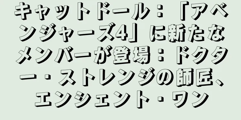 キャットドール：「アベンジャーズ4」に新たなメンバーが登場：ドクター・ストレンジの師匠、エンシェント・ワン