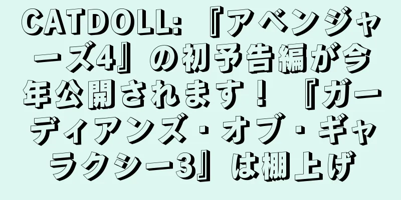 CATDOLL: 『アベンジャーズ4』の初予告編が今年公開されます！ 『ガーディアンズ・オブ・ギャラクシー3』は棚上げ