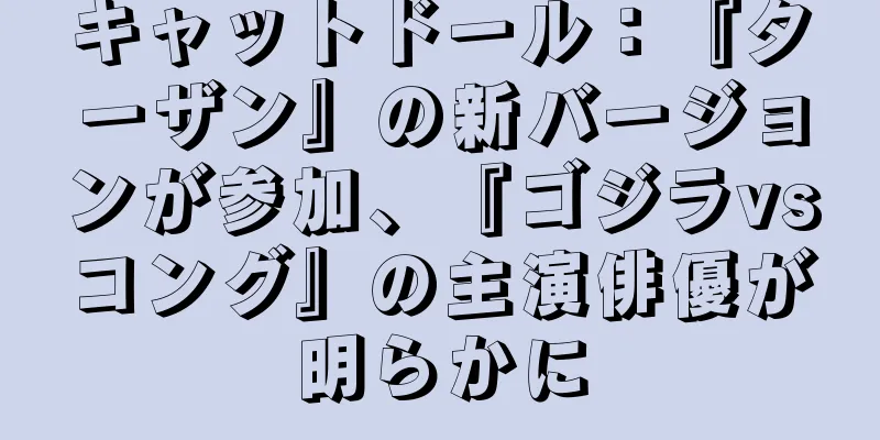 キャットドール：『ターザン』の新バージョンが参加、『ゴジラvsコング』の主演俳優が明らかに