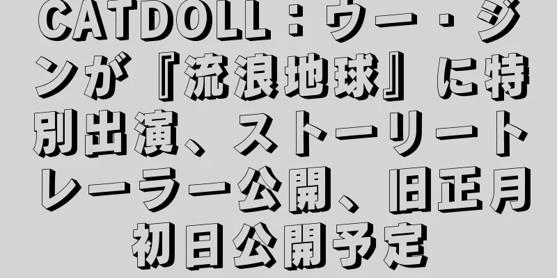 CATDOLL：ウー・ジンが『流浪地球』に特別出演、ストーリートレーラー公開、旧正月初日公開予定