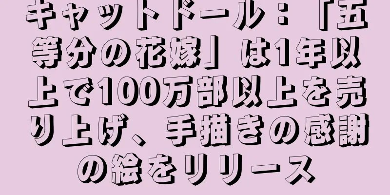 キャットドール：「五等分の花嫁」は1年以上で100万部以上を売り上げ、手描きの感謝の絵をリリース