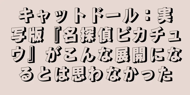 キャットドール：実写版『名探偵ピカチュウ』がこんな展開になるとは思わなかった