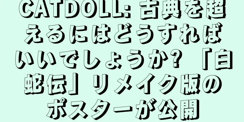 CATDOLL: 古典を超えるにはどうすればいいでしょうか? 「白蛇伝」リメイク版のポスターが公開