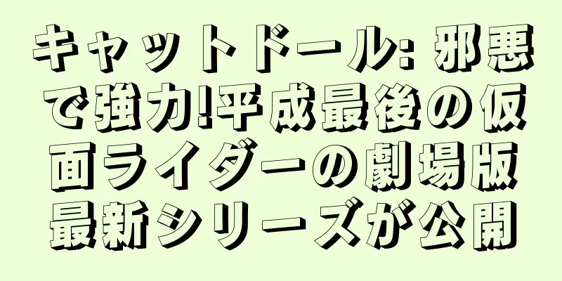 キャットドール: 邪悪で強力!平成最後の仮面ライダーの劇場版最新シリーズが公開