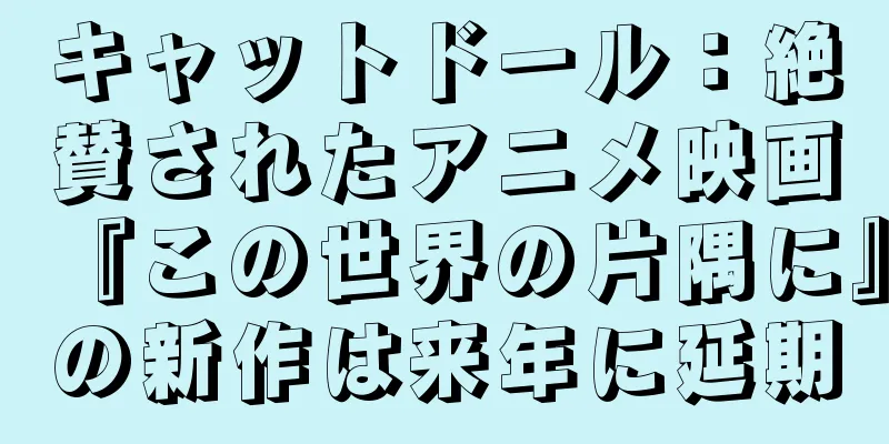 キャットドール：絶賛されたアニメ映画『この世界の片隅に』の新作は来年に延期