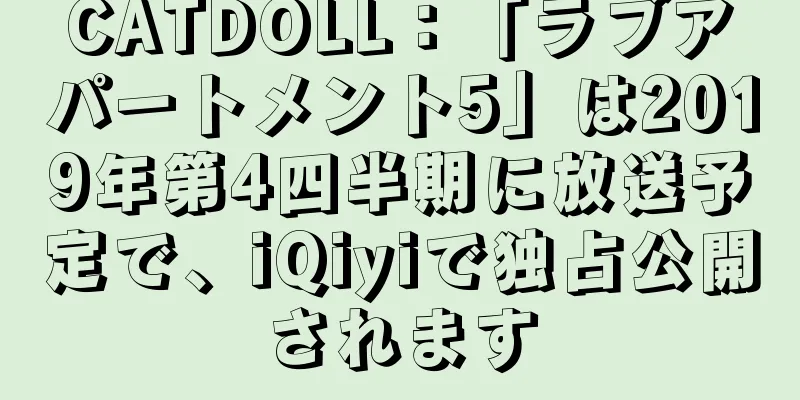 CATDOLL：「ラブアパートメント5」は2019年第4四半期に放送予定で、iQiyiで独占公開されます