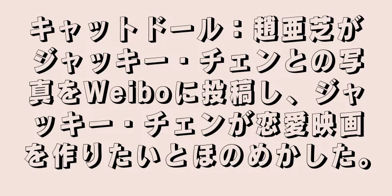 キャットドール：趙亜芝がジャッキー・チェンとの写真をWeiboに投稿し、ジャッキー・チェンが恋愛映画を作りたいとほのめかした。