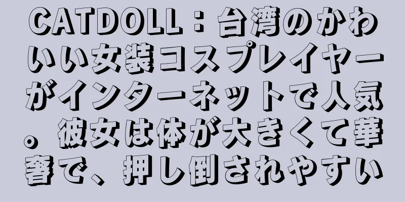 CATDOLL：台湾のかわいい女装コスプレイヤーがインターネットで人気。彼女は体が大きくて華奢で、押し倒されやすい