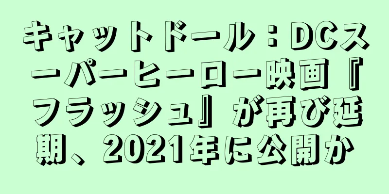 キャットドール：DCスーパーヒーロー映画『フラッシュ』が再び延期、2021年に公開か