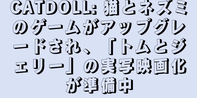 CATDOLL: 猫とネズミのゲームがアップグレードされ、「トムとジェリー」の実写映画化が準備中