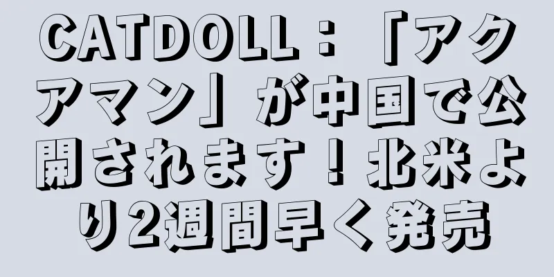 CATDOLL：「アクアマン」が中国で公開されます！北米より2週間早く発売