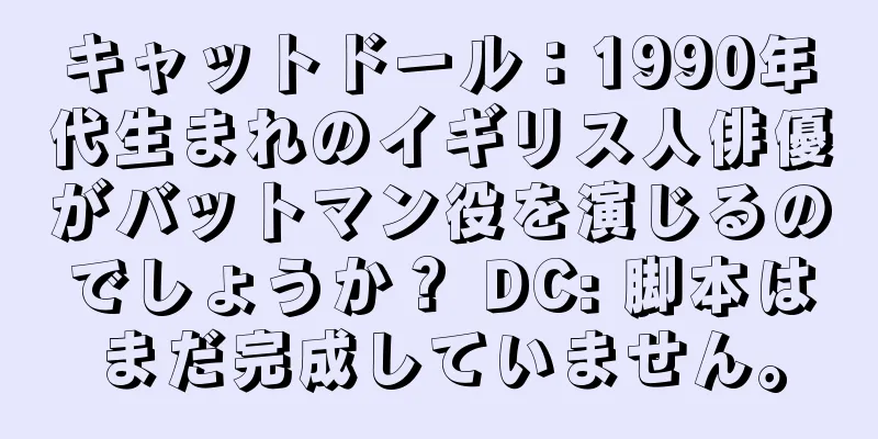 キャットドール：1990年代生まれのイギリス人俳優がバットマン役を演じるのでしょうか？ DC: 脚本はまだ完成していません。