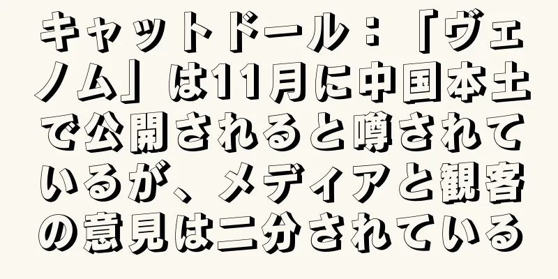 キャットドール：「ヴェノム」は11月に中国本土で公開されると噂されているが、メディアと観客の意見は二分されている