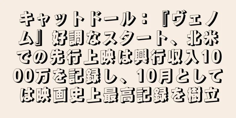 キャットドール：『ヴェノム』好調なスタート、北米での先行上映は興行収入1000万を記録し、10月としては映画史上最高記録を樹立