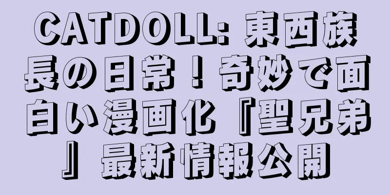 CATDOLL: 東西族長の日常！奇妙で面白い漫画化『聖兄弟』最新情報公開