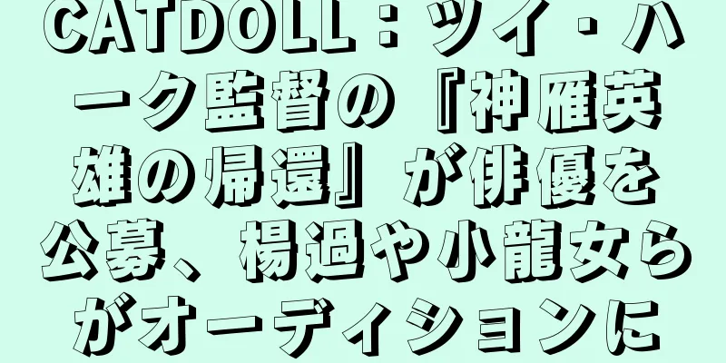 CATDOLL：ツイ・ハーク監督の『神雁英雄の帰還』が俳優を公募、楊過や小龍女らがオーディションに