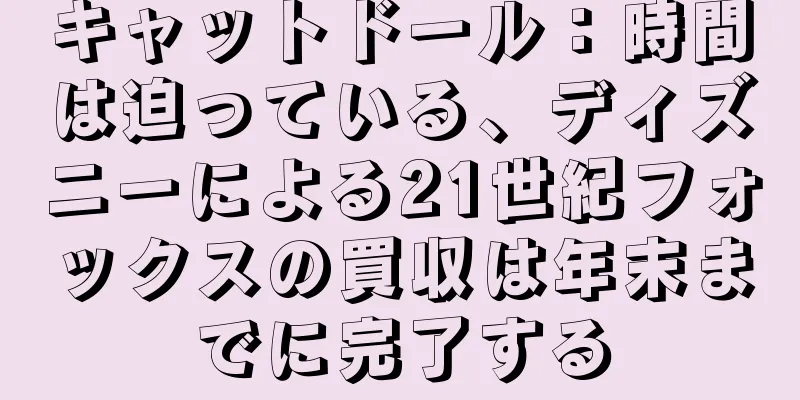 キャットドール：時間は迫っている、ディズニーによる21世紀フォックスの買収は年末までに完了する