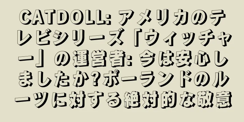 CATDOLL: アメリカのテレビシリーズ「ウィッチャー」の運営者: 今は安心しましたか?ポーランドのルーツに対する絶対的な敬意