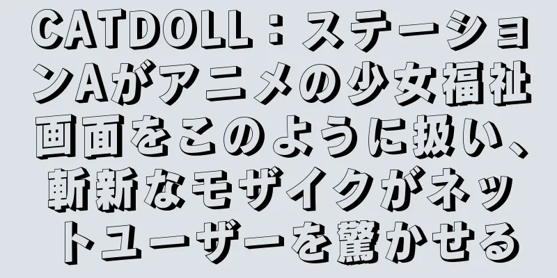 CATDOLL：ステーションAがアニメの少女福祉画面をこのように扱い、斬新なモザイクがネットユーザーを驚かせる