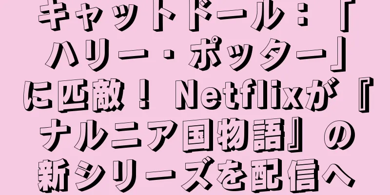 キャットドール：「ハリー・ポッター」に匹敵！ Netflixが『ナルニア国物語』の新シリーズを配信へ