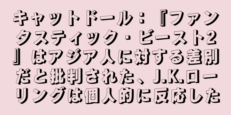 キャットドール：『ファンタスティック・ビースト2』はアジア人に対する差別だと批判された、J.K.ローリングは個人的に反応した