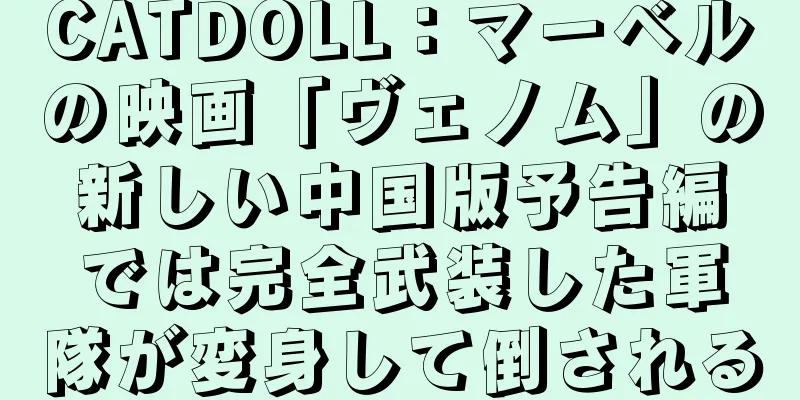 CATDOLL：マーベルの映画「ヴェノム」の新しい中国版予告編では完全武装した軍隊が変身して倒される