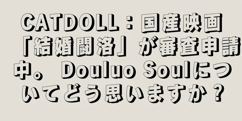 CATDOLL：国産映画「結婚闘洛」が審査申請中。 Douluo Soulについてどう思いますか？