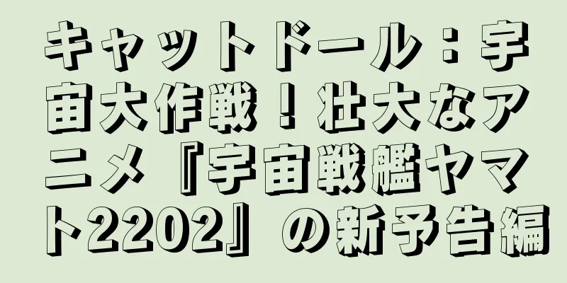 キャットドール：宇宙大作戦！壮大なアニメ『宇宙戦艦ヤマト2202』の新予告編