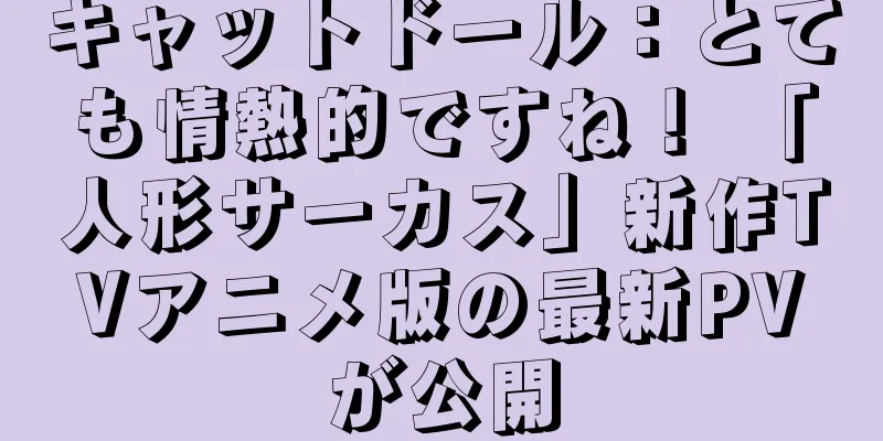 キャットドール：とても情熱的ですね！ 「人形サーカス」新作TVアニメ版の最新PVが公開