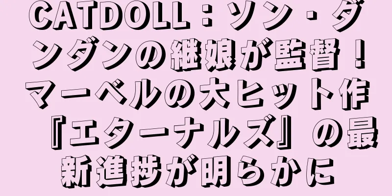 CATDOLL：ソン・ダンダンの継娘が監督！マーベルの大ヒット作『エターナルズ』の最新進捗が明らかに